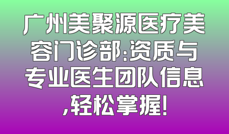 广州美聚源医疗美容门诊部：资质与专业医生团队信息，轻松掌握！