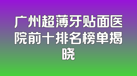 广州超薄牙贴面医院前十排名榜单揭晓