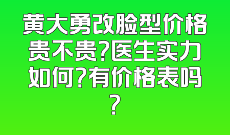 黄大勇改脸型价格贵不贵？医生实力如何？有价格表吗？