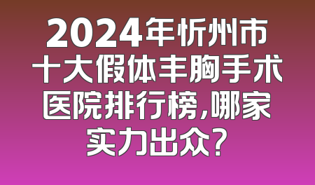 2024年忻州市十大假体丰胸手术医院排行榜，哪家实力出众？