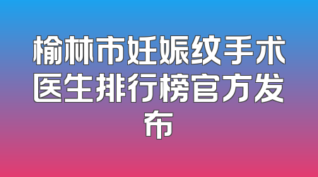 榆林市妊娠纹手术医生排行榜官方发布