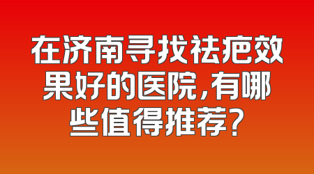 在济南寻找祛疤效果好的医院，有哪些值得推荐？