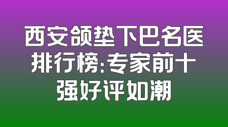 西安颌垫下巴名医排行榜：专家前十强好评如潮