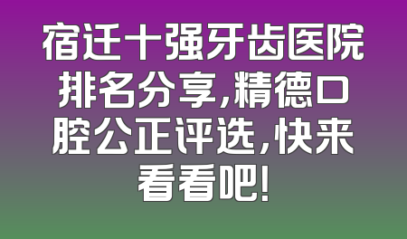 宿迁十强牙齿医院排名分享，精德口腔公正评选，快来看看吧！