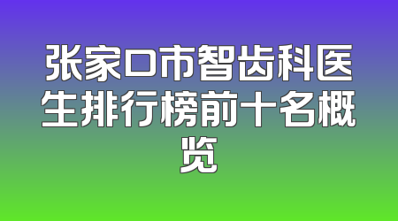张家口市智齿科医生排行榜前十名概览