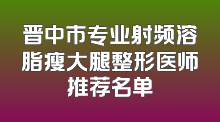 晋中市专业射频溶脂瘦大腿整形医师推荐名单
