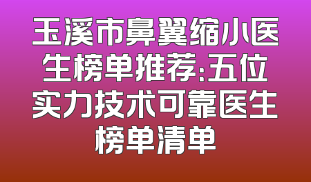 玉溪市鼻翼缩小医生榜单推荐：五位实力技术可靠医生榜单清单