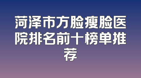 菏泽市方脸瘦脸医院排名前十榜单推荐