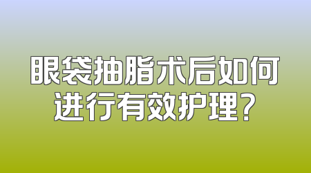 眼袋抽脂术后如何进行有效护理？