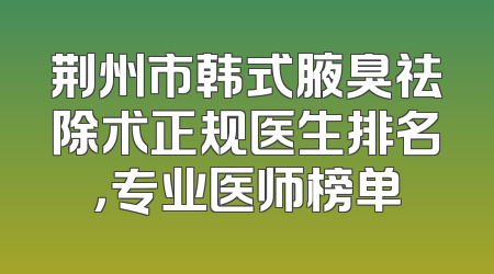 荆州市韩式腋臭祛除术正规医生排名，专业医师榜单