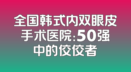 全国韩式内双眼皮手术医院：50强中的佼佼者
