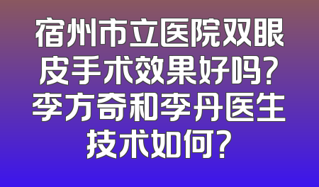 宿州市立医院双眼皮手术效果好吗？李方奇和李丹医生技术如何？