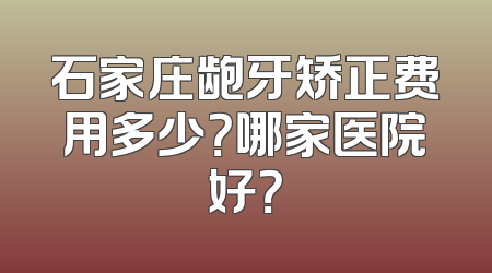 石家庄龅牙矫正费用多少？哪家医院好？