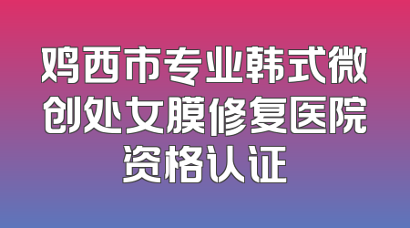 鸡西市专业韩式微创处女膜修复医院资格认证