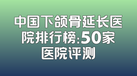 中国下颌骨延长医院排行榜：50家医院评测