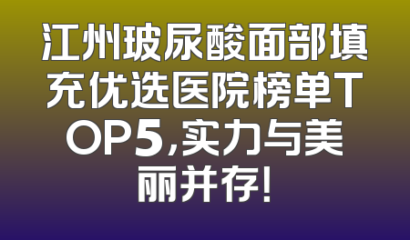 江州玻尿酸面部填充优选医院榜单TOP5，实力与美丽并存！