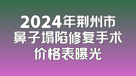 2024年荆州市鼻子塌陷修复手术价格表曝光