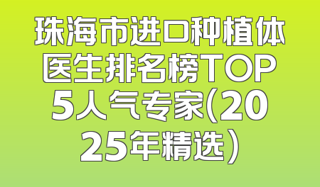 珠海市进口种植体医生排名榜TOP5人气专家（2025年精选）