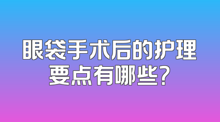 眼袋手术后的护理要点有哪些？