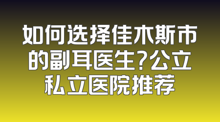 如何选择佳木斯市的副耳医生？公立私立医院推荐