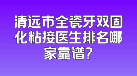 清远市全瓷牙双固化粘接医生排名哪家靠谱？