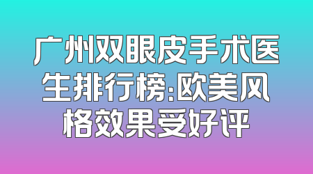 广州双眼皮手术医生排行榜：欧美风格效果受好评