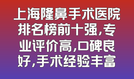 上海隆鼻手术医院排名榜前十强，专业评价高，口碑良好，手术经验丰富