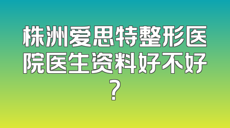 株洲爱思特整形医院医生资料好不好？