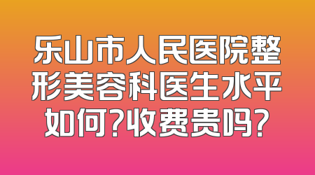 乐山市人民医院整形美容科医生水平如何？收费贵吗？