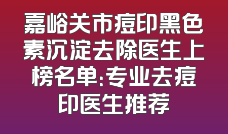 嘉峪关市痘印黑色素沉淀去除医生上榜名单：专业去痘印医生推荐