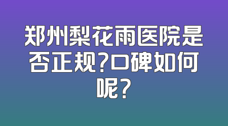 郑州梨花雨医院是否正规？口碑如何呢？