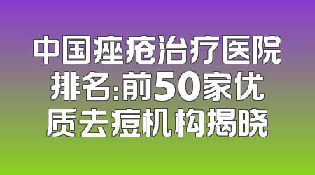 中国痤疮治疗医院排名：前50家优质去痘机构揭晓