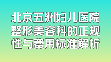 北京五洲妇儿医院整形美容科的正规性与费用标准解析