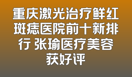 重庆激光治疗鲜红斑痣医院前十新排行 张瑜医疗美容获好评