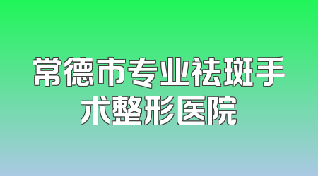 常德市专业祛斑手术整形医院