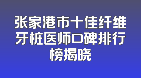 张家港市十佳纤维牙桩医师口碑排行榜揭晓