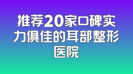 推荐20家口碑实力俱佳的耳部整形医院