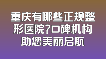 重庆有哪些正规整形医院？口碑机构助您美丽启航