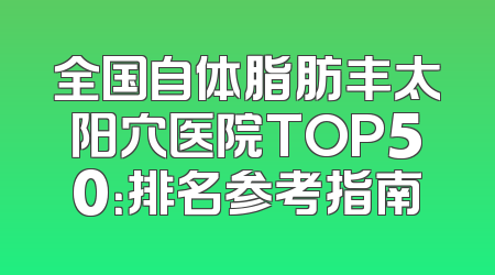 全国自体脂肪丰太阳穴医院TOP50：排名参考指南