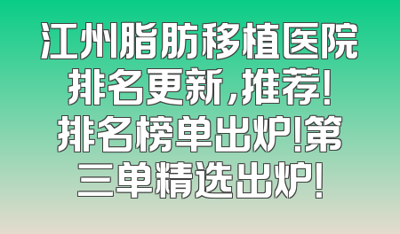江州脂肪移植医院排名更新，推荐！排名榜单出炉！第三单精选出炉！