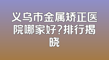 义乌市金属矫正医院哪家好？排行揭晓