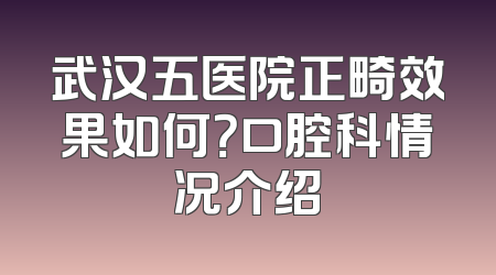 武汉五医院正畸效果如何？口腔科情况介绍