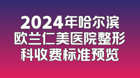 2024年哈尔滨欧兰仁美医院整形科收费标准预览