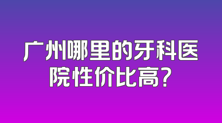 广州哪里的牙科医院性价比高？