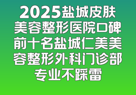 2025盐城皮肤美容整形医院口碑前十名盐城仁美美容整形外科门诊部专业不踩雷