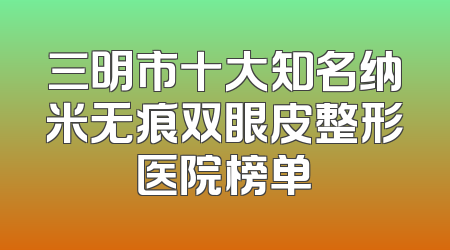 三明市十大知名纳米无痕双眼皮整形医院榜单
