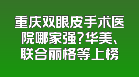 重庆双眼皮手术医院哪家强？华美、联合丽格等上榜