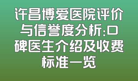 许昌博爱医院评价与信誉度分析：口碑医生介绍及收费标准一览