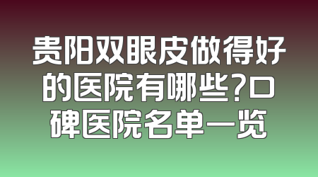 贵阳双眼皮做得好的医院有哪些？口碑医院名单一览