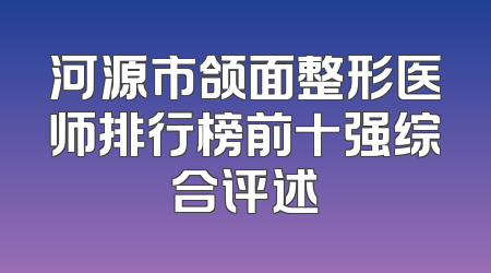 河源市颌面整形医师排行榜前十强综合评述